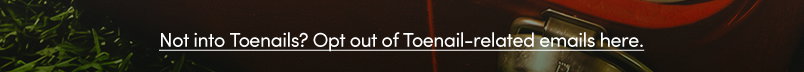 Not into Toenails? Opt out of Toenail-related emails here.