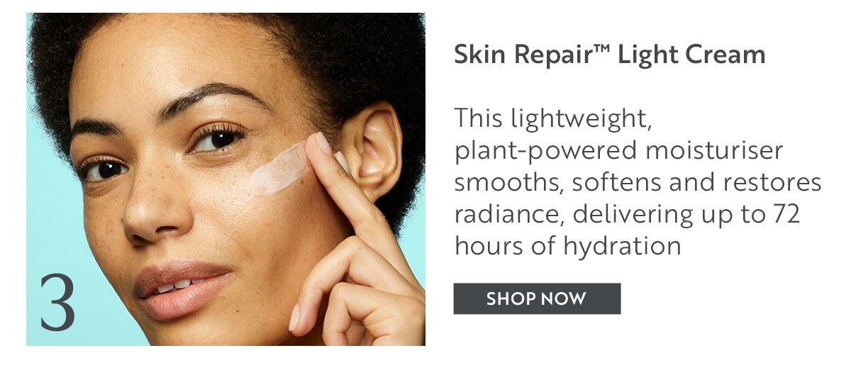 Skin Repair™ Light Cream  This lightweight, plant-powered moisturiser smooths, softens and restores radiance, delivering up to 72 hours of hydration