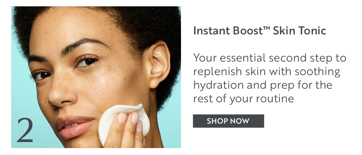 Instant Boost™ Skin Tonic  Your essential second step to replenish skin with soothing hydration and prep for the rest of your routine