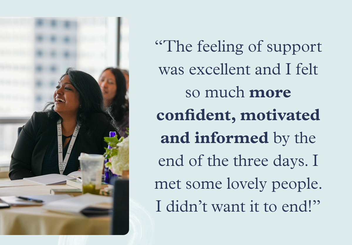 “The feeling of support was excellent and I felt so much more confident, motivated and informed by the end of the three days. I met some lovely people. I didn’t want it to end!”