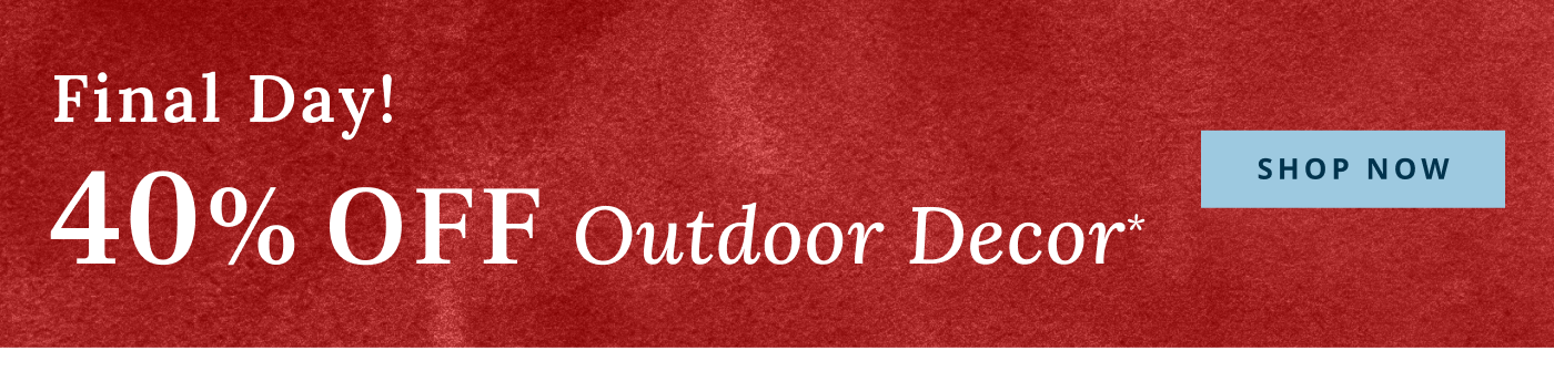 Final Day! 40% Off Outdoor Decor*