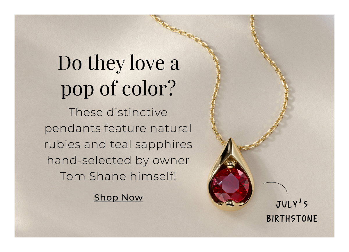 Do they love a pop of color? These distinctive pendants feature natural rubies and teal sapphires hand-selected by owner Tom Shane himself! Shop Now >