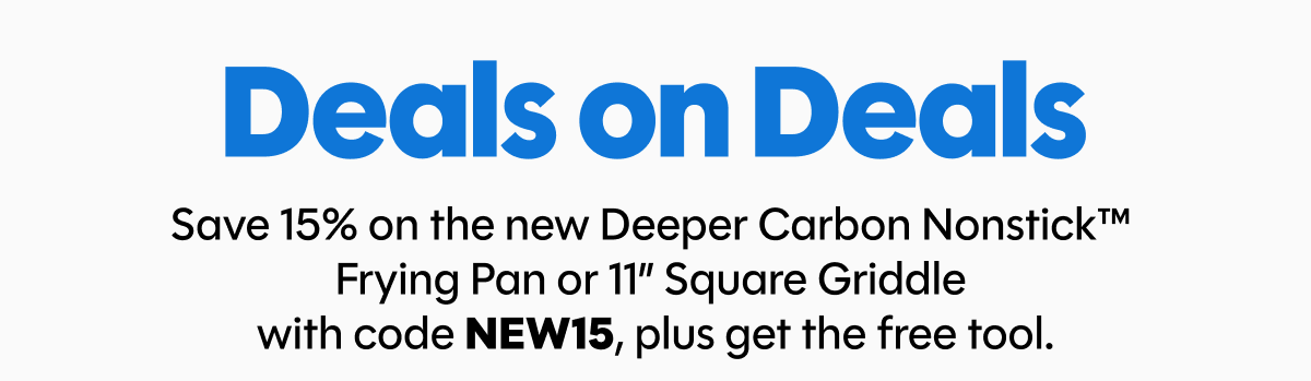Deals on deals | Save 15% on the new Deeper Carbon Nonstick™  Frying Pan or 11” Square Griddle  with code NEW15, plus get the free tool.