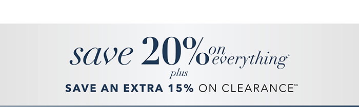 save 20% on everything* | save an extra 15% on clearance**