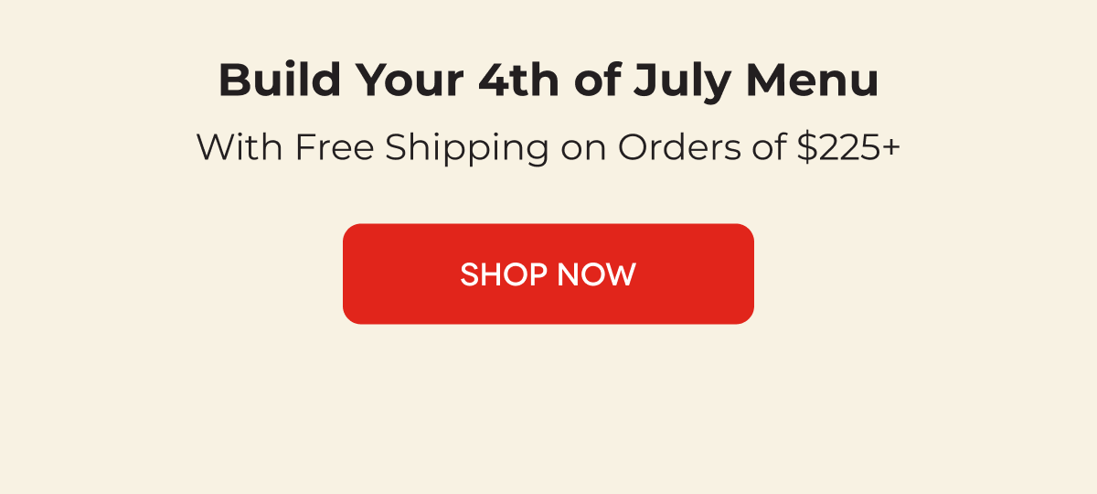 Build Your 4th of July Menu With Free Shipping on Orders of $225+ SHOP NOW