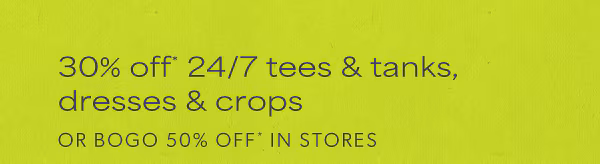 30% off 24/7 tees & tanks, dresses & crops or BOGO 50% off* in stores.