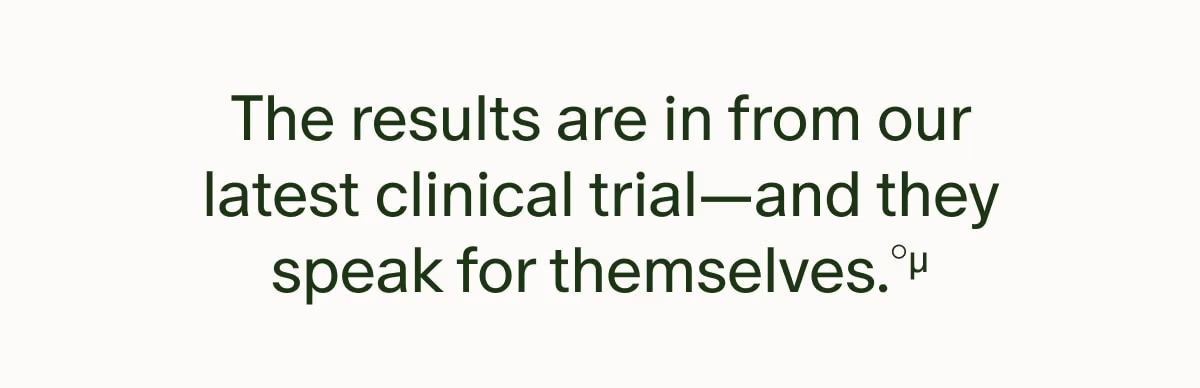 The results are in from our latest clinical trial—and they speak for themselves.°µ