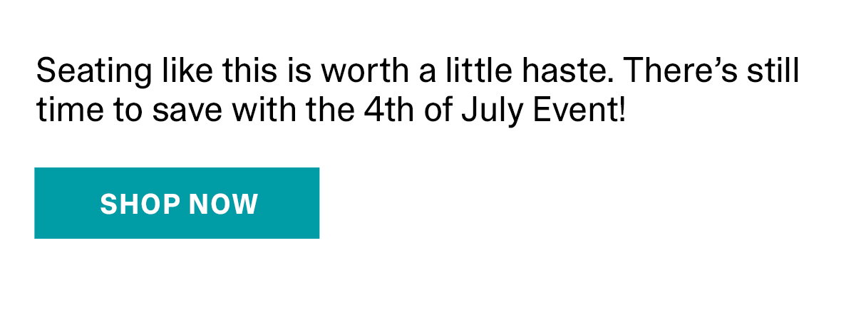 Seating like this is worth a little haste. There’s still time to save with the 4th of July Event! | SHOP NOW >>