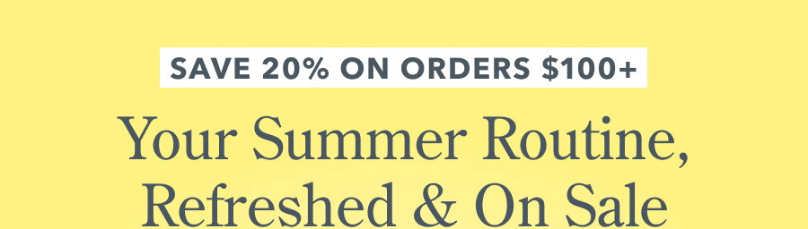 Save 20% on Orders $100+ | Your Summer Routine, Refreshed & On Sale