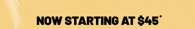 Now starting at $45*