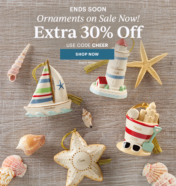 ENDS SOON  Ornaments on Sale Now!  Extra 30% Off  USE CODE CHEER  [SHOP NOW] Details below.