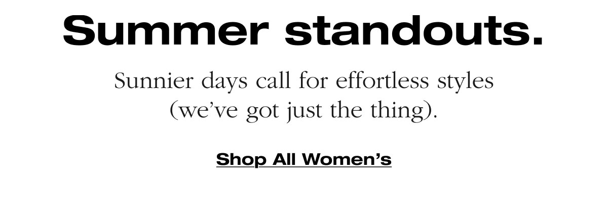 Summer standouts. Sunnier days call for effortless styles (we’ve got just the thing). Shop All Women’s