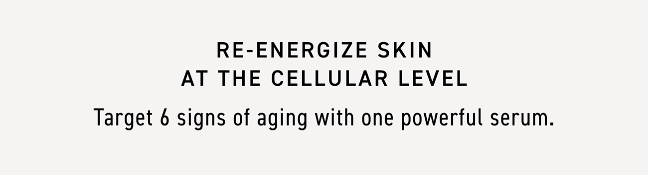 Re-energize skin at the cellular level. Target 6 signs of aging with one powerful serum.