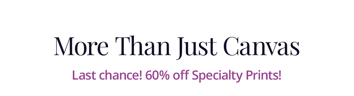 More Than Just Canvas: Last chance for 60% off Specialty Prints!