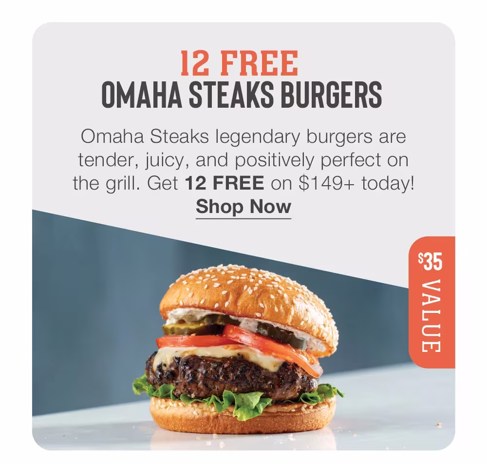 12 FREE
????? STEAKS BURGERS
Omaha Steaks legendary burgers are tender, juicy, and positively perfect on the grill. Get 12 FREE on $149+ today!
Shop Now
$35 VALUE

