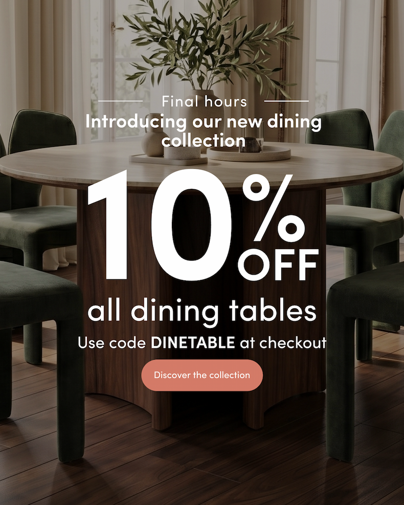 Final hours Introducing our new dining collection 10% off all dining tables Use code DINETABLE at checkout CTA: Discover the collection