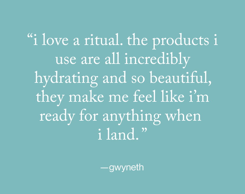 “I love a ritual. The products I use are all incredibly hydrating and so beautiful, they make me feel like I’m ready for anything when  I land. ”