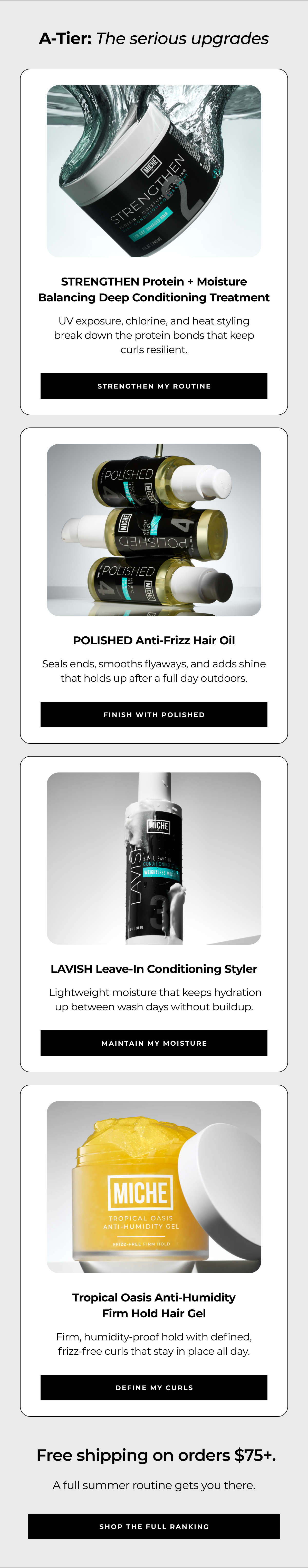 a-tier: the serious upgrades strengthen protein + moisture balancing deep conditioning treatment uv exposure, chlorine, and heat styling break down the protein bonds that keep curls resilient. strengthen my routine polished anti-frizz hair oil seals ends, smooths flyaways, and adds shine that holds up after a full day outdoors. finish with polished lavish leave-in conditioning styler lightweight moisture that keeps hydration up between wash days without buildup. maintain my moisture tropical oasis anti-humidity
firm hold hair gel firm, humidity-proof hold with defined,
frizz-free curls that stay in place all day. define my curls free shipping on orders $75+. a full summer routine gets you there. shop the full ranking