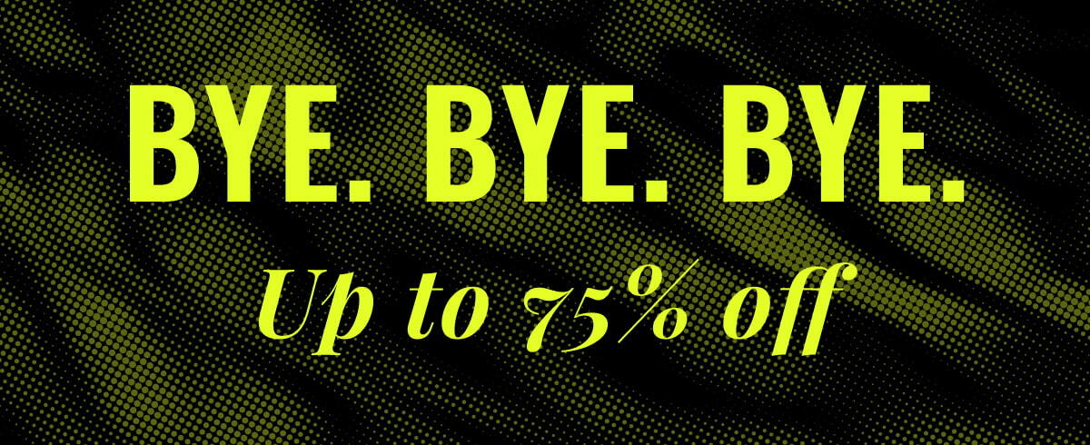 BYE. BYE. BYE. Up to 75% off