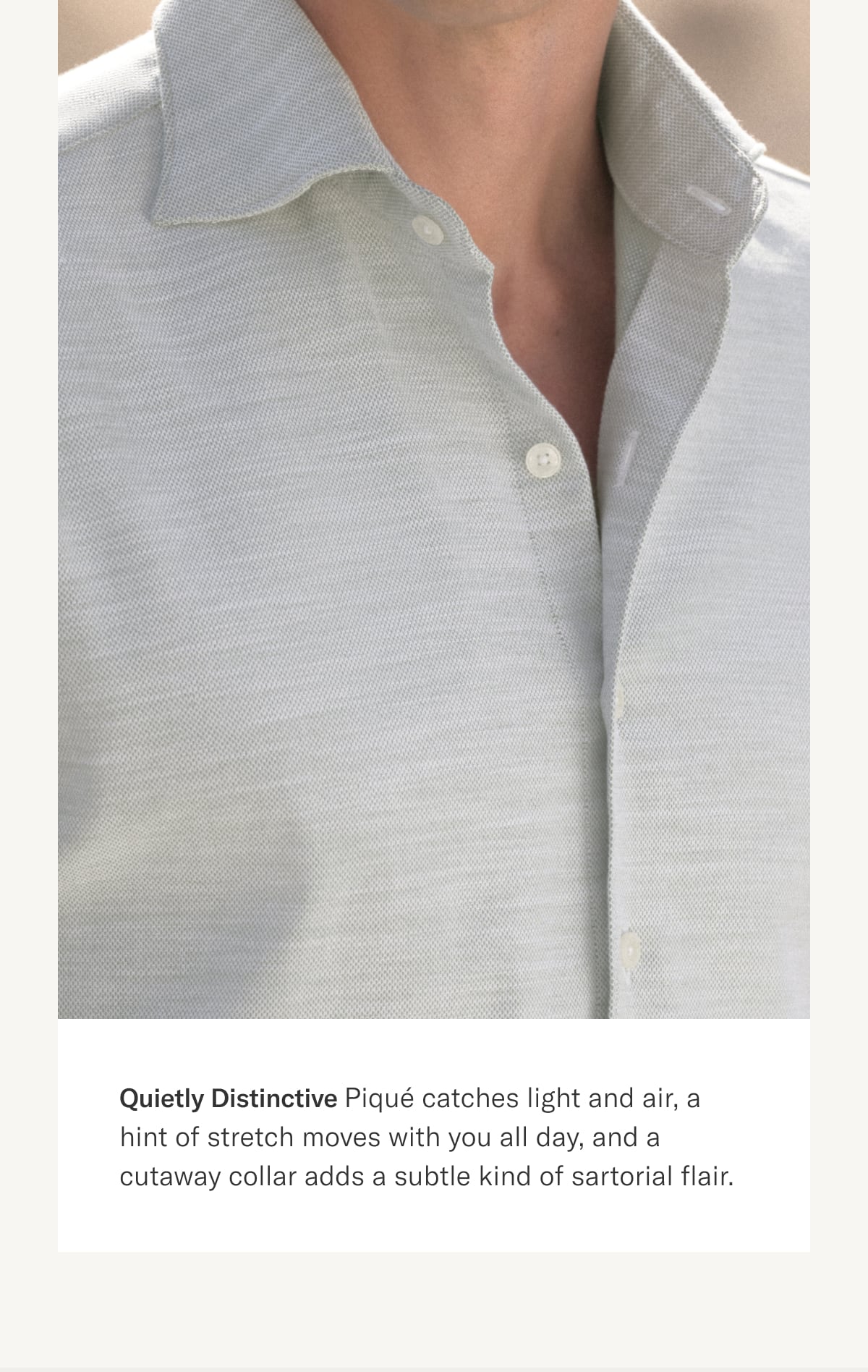Quietly Distinctive: Pique catches light and air, a hint of stretch moves with you all day, and a cutaway collar adds a subtle kind of sartorial flair.
