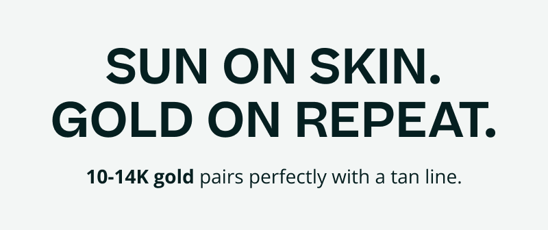 Sun on skin, gold on repeat. 10-14K gold pairs with a tan line.