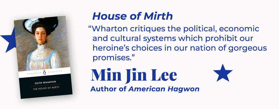 House of Mirth | Wharton critiques the political, economic, and cultural systems which prohibit our heroine’s choices in our nation of gorgeous promises. — Min Jin Lee, American Hagwon