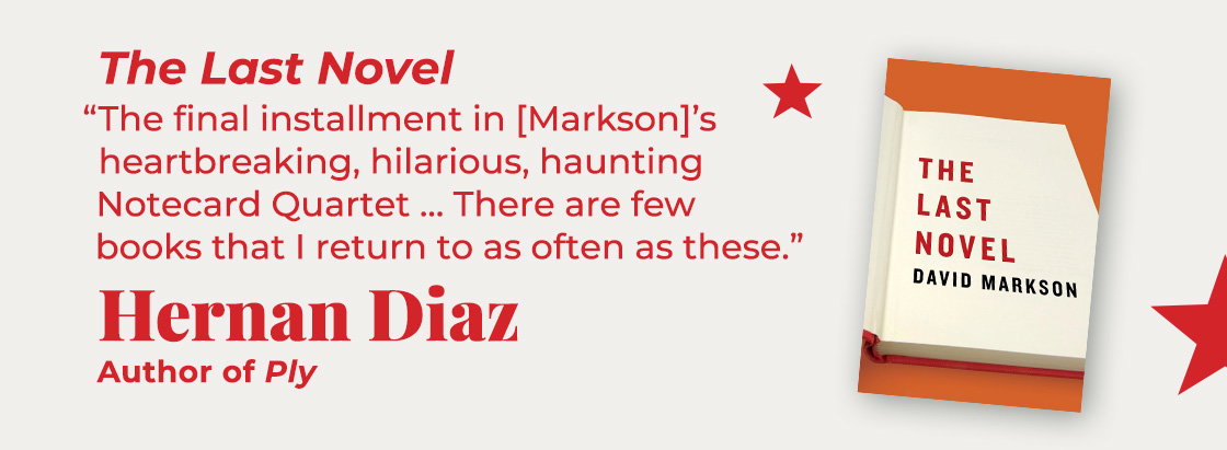 The Last Novel | The final installment in [Markson]’s heartbreaking, hilarious, haunting Notecard Quartet… There are few books that I return to as often as these. — Hernan Diaz, Ply