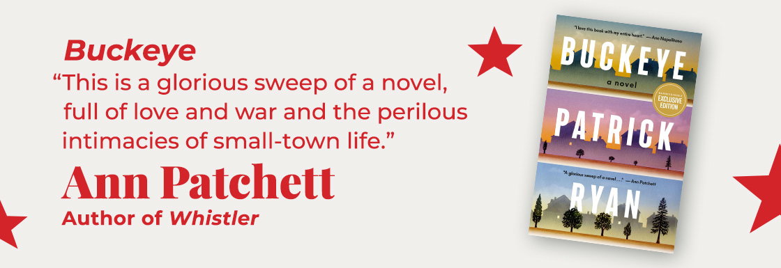 Buckeye | This is a glorious sweep of a novel, full of love and war and the perilous intimacies of small-town life. — Ann Patchett, Whistler