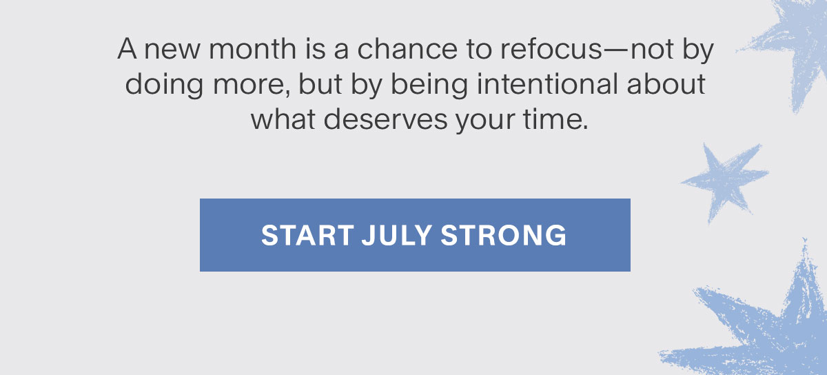 A new month is a chance to refocus—not by doing more, but by being intentional about what deserves your time. Start July Strong.