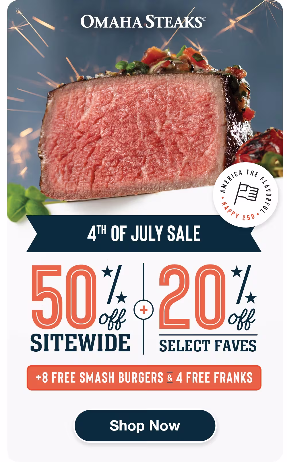 OMAHA STEAKS®

4TH OF JULY SALE
50% OFF
SITEWIDE
+
20% OFF SELECT FAVES
+ 8 FREE SMASH BURGERS & 4 FREE FRANKS

SHOP NOW
