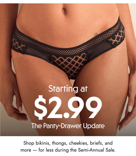 Starting at 2.99 dollars - The Panty-Drawer Update - Shop bikinis, thongs, cheekies, briefs, and more - for less during the Semi-Annual Sale.
