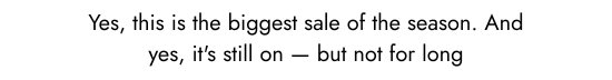 Yes, this is the biggest sale of the season. And yes, it is still on - but not for long