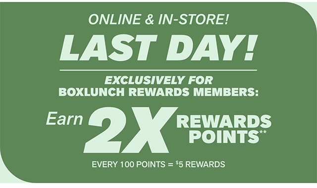 Online and in-store! Final day! Exclusively for BoxLunch Rewards Members - earn 2X reward points. Every 100 points equals 5 dollars in rewards.
