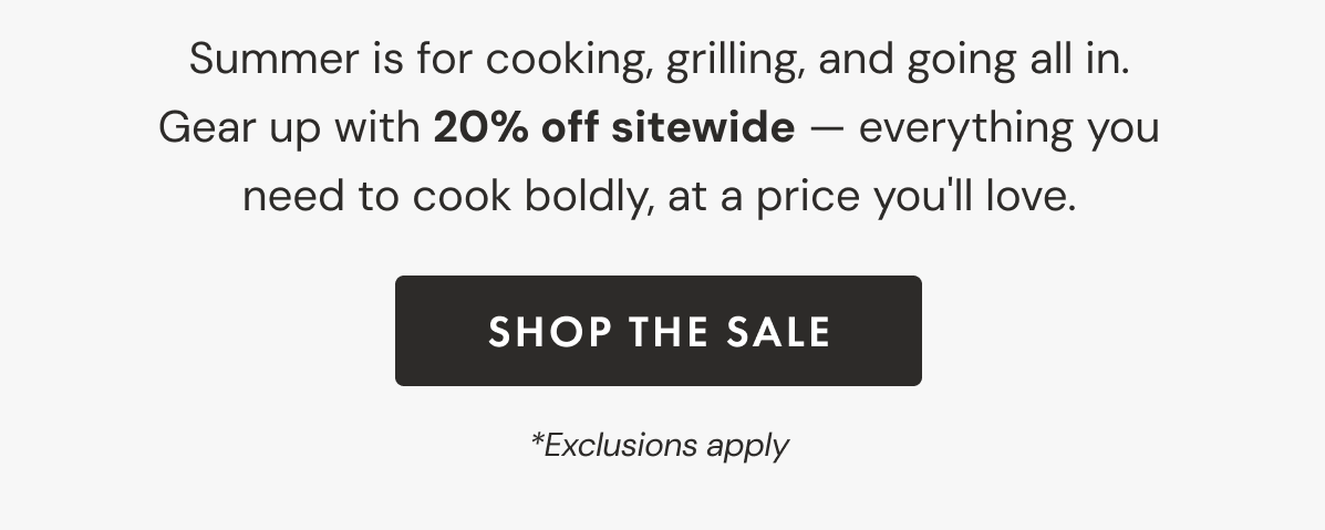 Summer is for cooking, grilling, and going all in. Gear up with 20% off sitewide | SHOP THE SALE *exclusions apply