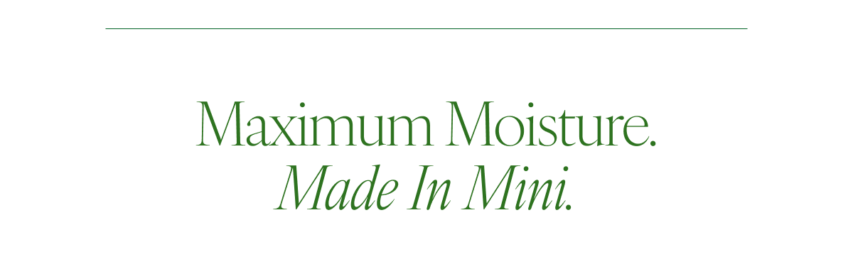 Maximum Moisture. Made In Mini.  
