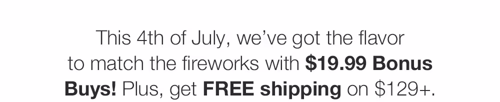 This 4th of July, we’ve got the flavor
to match the fireworks with $19.99 Bonus Buys! Plus, get FREE shipping on $129+.

