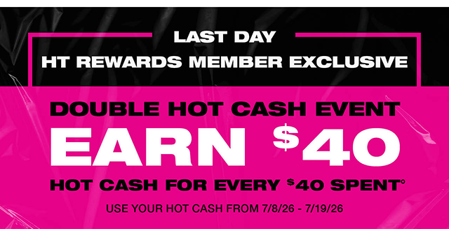 Last day! HT Rewards Member exclusive. Double Hot Cash event. Earn 40 dollars in Hot Cash for every 40 dollars spent. Use your Hot Cash from 7-8-26 to 7-19-26.