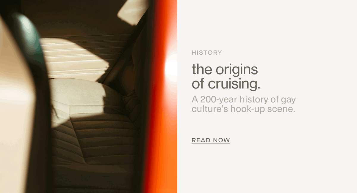 History | the origins of cruising. | A 200-year history of gay culture’s hook-up scene. | READ NOW