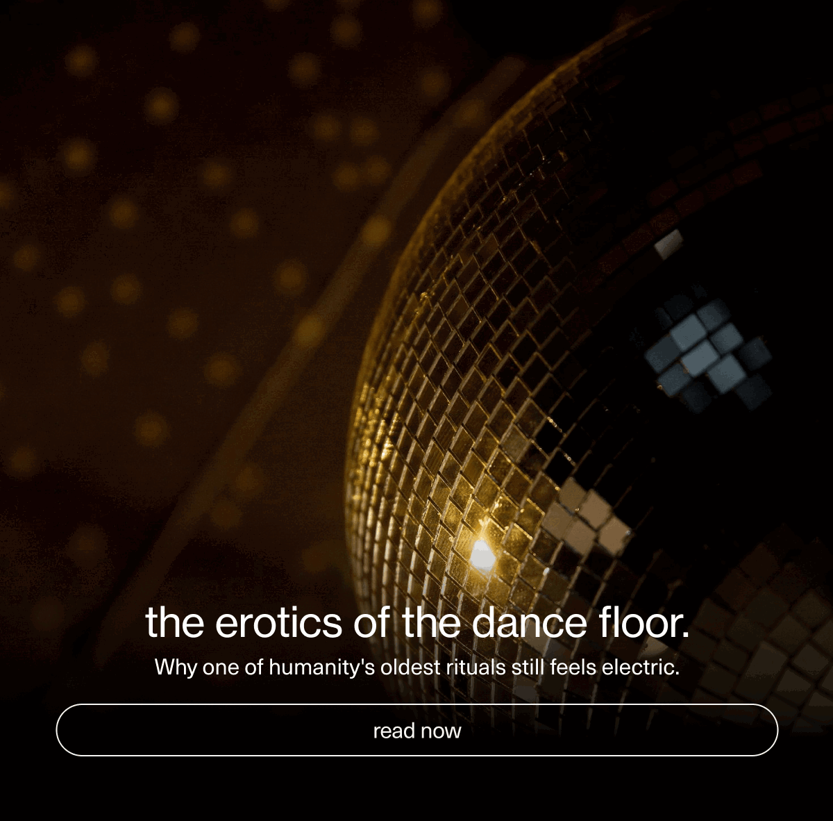 the erotics of the dance floor. | Why one of humanity's oldest rituals still feels electric. | [ read now ]