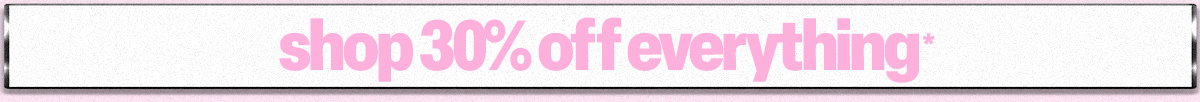 SHOP 30% OFF EVERYTHING*