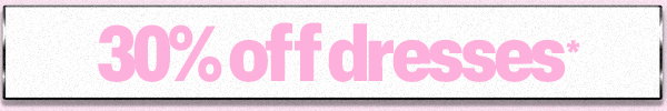 30% OFF DRESSES*