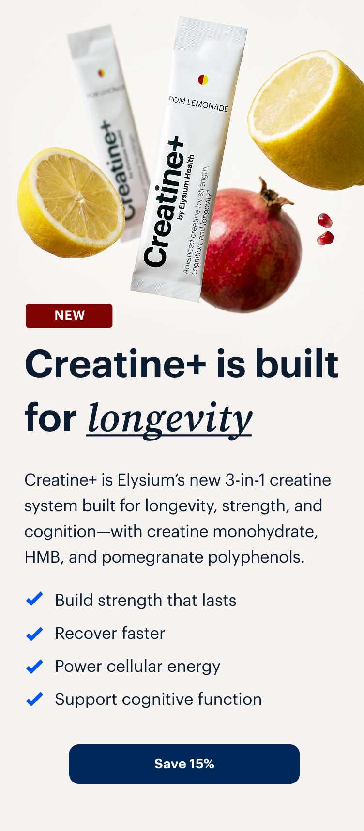 NEW | Creatine+ is built for longevity | Creatine+ is Elysium’s new 3-in-1 creatine system built for longevity, strength, and cognition—with creatine monohydrate, HMB, and pomegranate polyphenols. | Build strength that lasts | Recover faster | Power cellular energy | Support cognitive function | Save 15%
