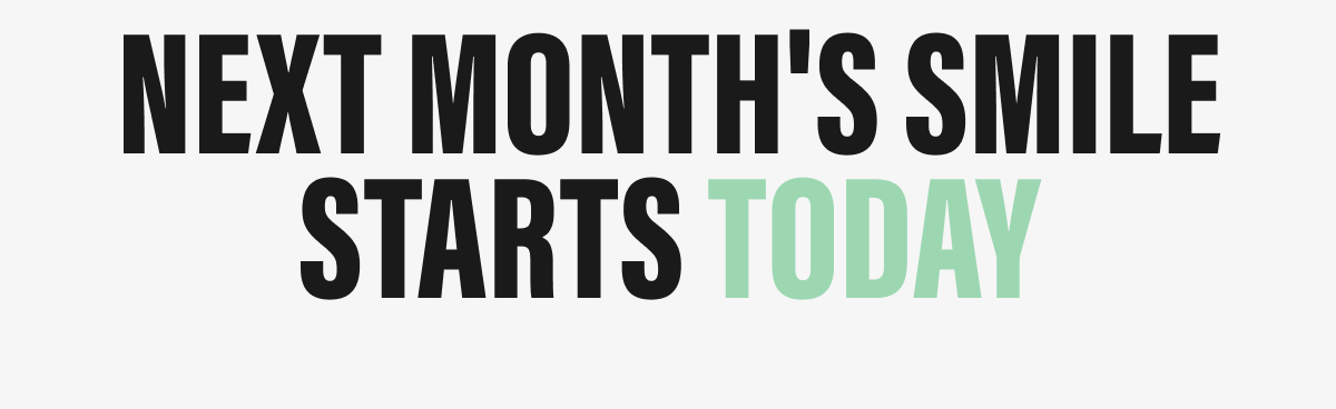NEXT MONTH'S SMILE STARTS TODAY