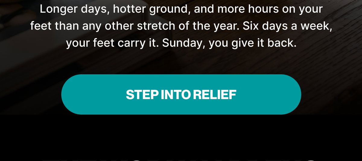 Longer days, hotter ground, and more hours on your feet than any other stretch of the year. Six days a week, your feet carry it. Sunday, you give it back. Step Into Relief