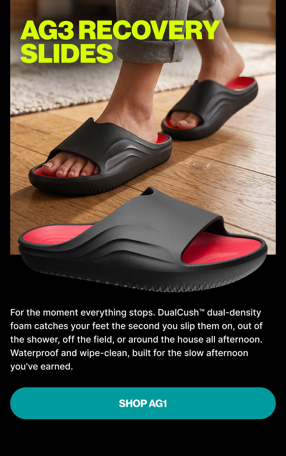 AG3 Recovery Slides — For the moment everything stops. DualCush dual-density foam catches your feet the second you slip them on, out of the shower, off the field, or around the house all afternoon. Waterproof and wipe-clean, built for the slow aftern
