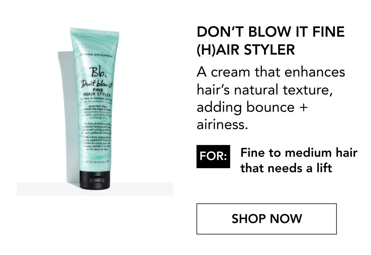 Don’t Blow It Fine (H)air Styler | A cream that enhances hair’s natural texture, adding bounce + airiness. | FOR: Fine to medium hair that needs a lift | SHOP NOW
