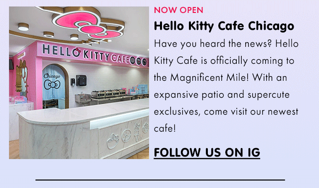 NOW OPEN | Hello Kitty Cafe Chicago | Have you heard the news? Hello Kitty Cafe is officially coming to the Magnificent Mile! With an expansive patio and supercute exclusives, come visit our newest cafe! | FOLLOW US ON IG