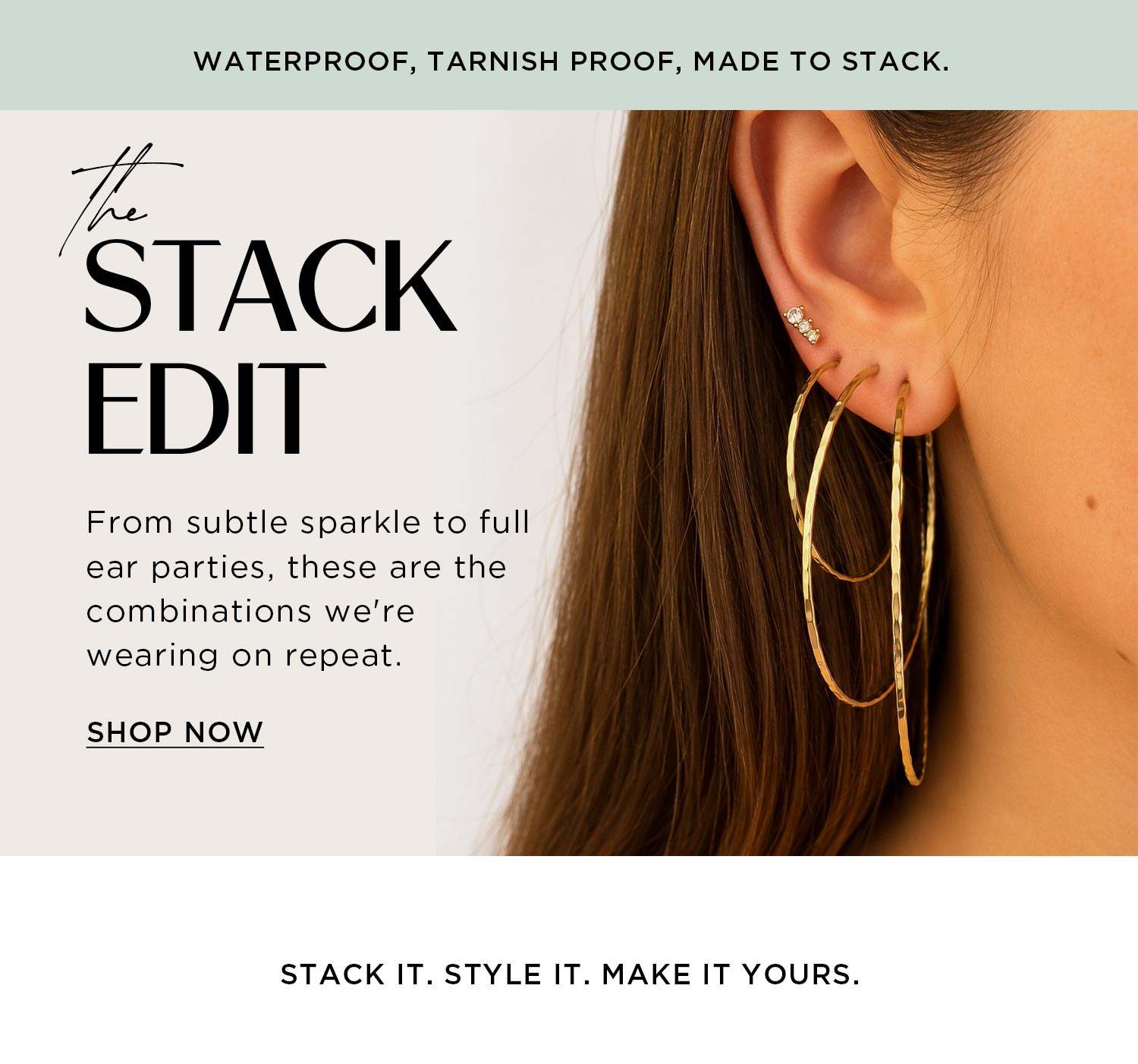 WATERPROOF, TARNISH PROOF, MADE TO STACK | the STACK EDIT | From subtle sparkle to full ear parties, these are the combinations we're wearing on repeat. | SHOP NOW | STACK IT. STYLE IT. MAKE IT YOURS.