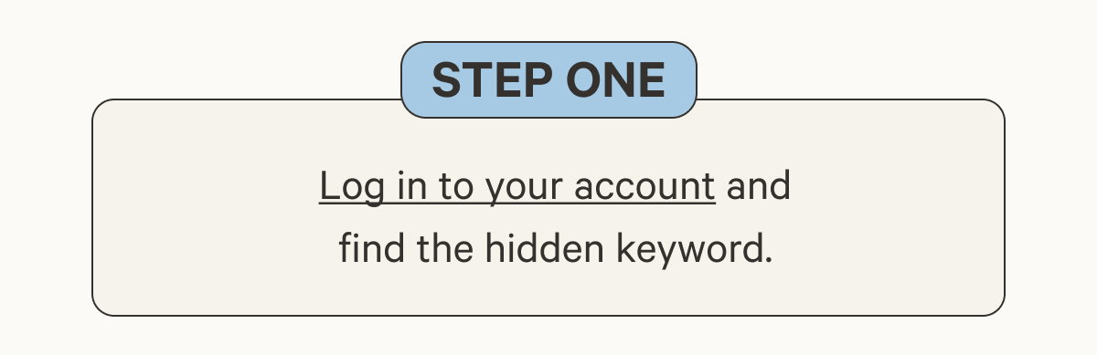 Step one | Log in to your account and find the hidden keyword.
