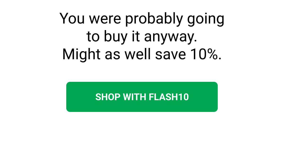 You were probably going to buy it anyway. Might as well save 10%.  | SHOP WITH FLASH10